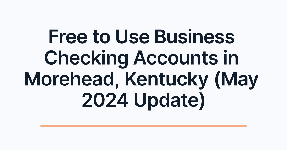Free to Use Business Checking Accounts in Morehead, Kentucky (May 2024 Update)